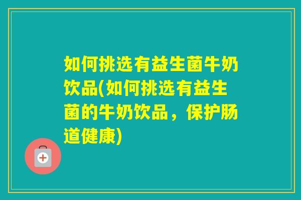 如何挑选有益生菌牛奶饮品(如何挑选有益生菌的牛奶饮品，保护肠道健康)