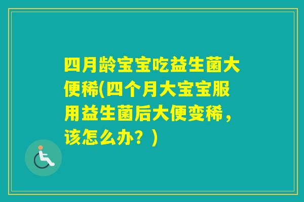 四月龄宝宝吃益生菌大便稀(四个月大宝宝服用益生菌后大便变稀，该怎么办？)