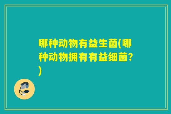 哪种动物有益生菌(哪种动物拥有有益？)