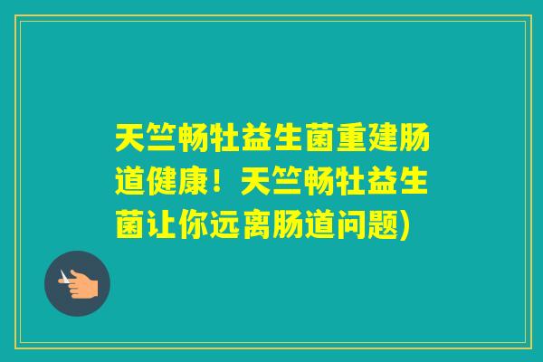 天竺畅牡益生菌重建肠道健康！天竺畅牡益生菌让你远离肠道问题)