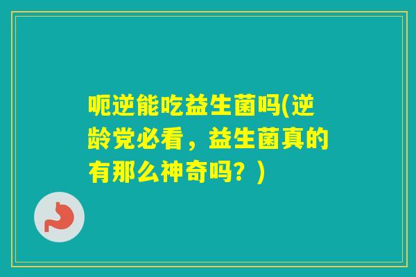 呃逆能吃益生菌吗(逆龄党必看，益生菌真的有那么神奇吗？)