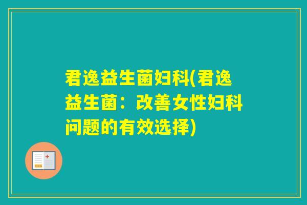 君逸益生菌(君逸益生菌：改善女性问题的有效选择)
