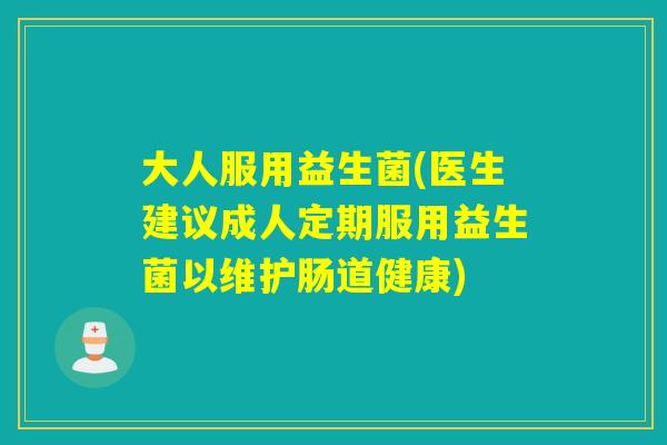 大人服用益生菌(医生建议成人定期服用益生菌以维护肠道健康)