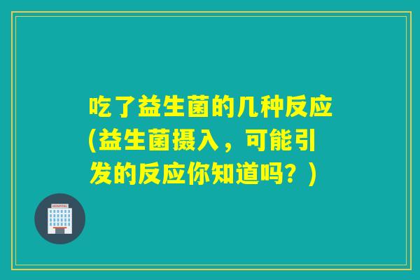 吃了益生菌的几种反应(益生菌摄入，可能引发的反应你知道吗？)