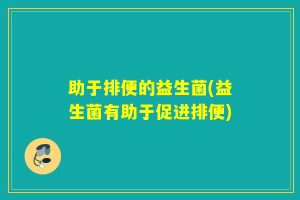 助于排便的益生菌(益生菌有助于促进排便)