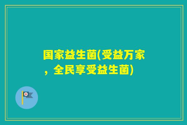 国家益生菌(受益万家，全民享受益生菌)