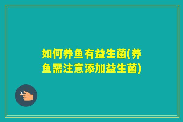 如何养鱼有益生菌(养鱼需注意添加益生菌)