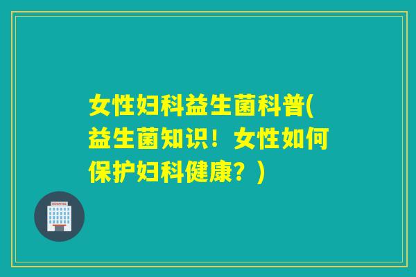女性益生菌科普(益生菌知识！女性如何保护健康？)