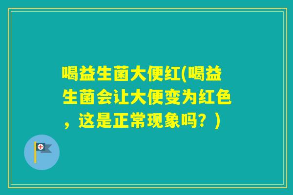 喝益生菌大便红(喝益生菌会让大便变为红色，这是正常现象吗？)