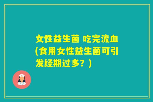 女性益生菌 吃完流(食用女性益生菌可引发经期过多？)