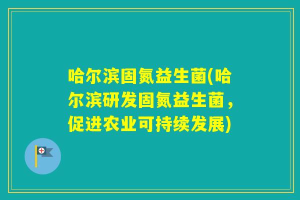 哈尔滨固氮益生菌(哈尔滨研发固氮益生菌，促进农业可持续发展)
