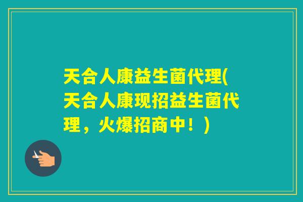 天合人康益生菌代理(天合人康现招益生菌代理，火爆招商中！)