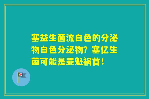 塞益生菌流白色的分泌物白色分泌物？塞亿生菌可能是罪魁祸首！