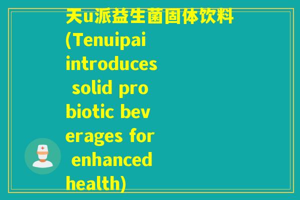 天u派益生菌固体饮料(Tenuipai introduces solid probiotic beverages for enhanced health)