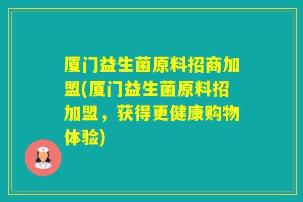 厦门益生菌原料招商加盟(厦门益生菌原料招加盟，获得更健康购物体验)