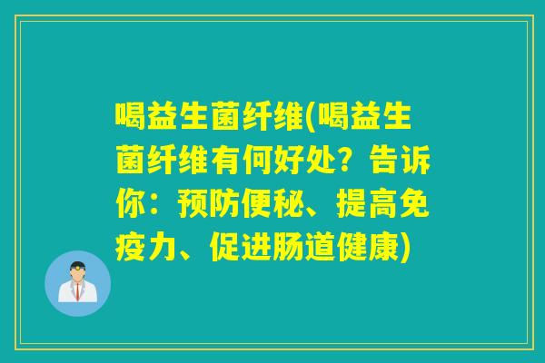 喝益生菌纤维(喝益生菌纤维有何好处？告诉你：、提高力、促进肠道健康)
