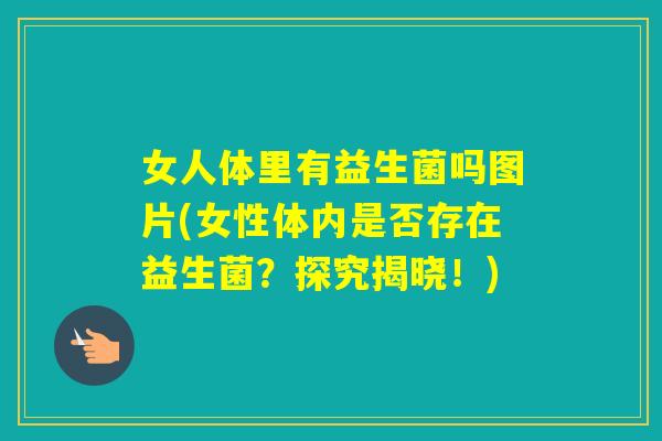 女人体里有益生菌吗图片(女性体内是否存在益生菌？探究揭晓！)