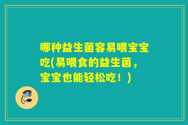哪种益生菌容易喂宝宝吃(易喂食的益生菌，宝宝也能轻松吃！)