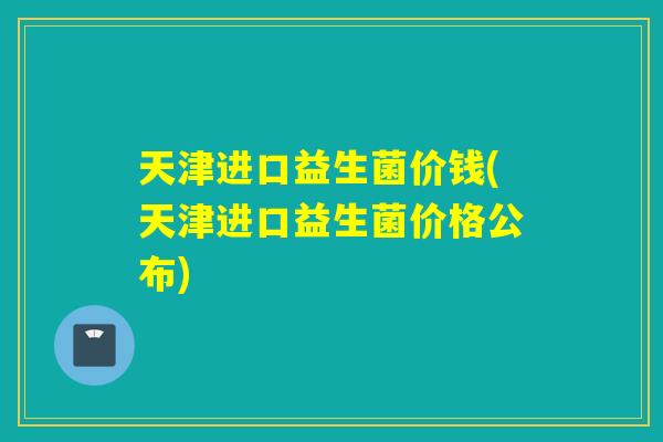 天津进口益生菌价钱(天津进口益生菌价格公布)