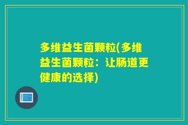 多维益生菌颗粒(多维益生菌颗粒：让肠道更健康的选择)