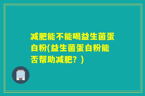 能不能喝益生菌蛋白粉(益生菌蛋白粉能否帮助？)