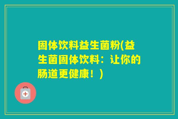固体饮料益生菌粉(益生菌固体饮料：让你的肠道更健康！)