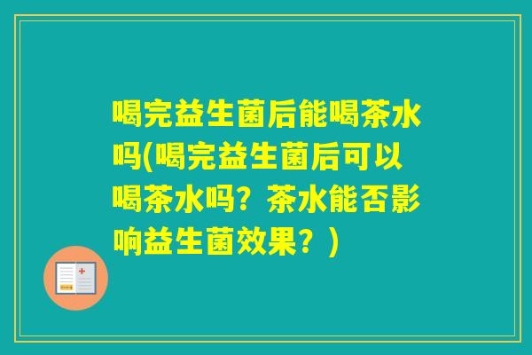 喝完益生菌后能喝茶水吗(喝完益生菌后可以喝茶水吗？茶水能否影响益生菌效果？)