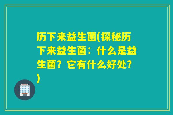 历下来益生菌(探秘历下来益生菌：什么是益生菌？它有什么好处？)