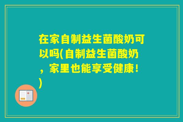 在家自制益生菌酸奶可以吗(自制益生菌酸奶，家里也能享受健康！)