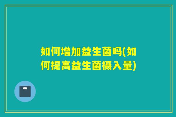 如何增加益生菌吗(如何提高益生菌摄入量)