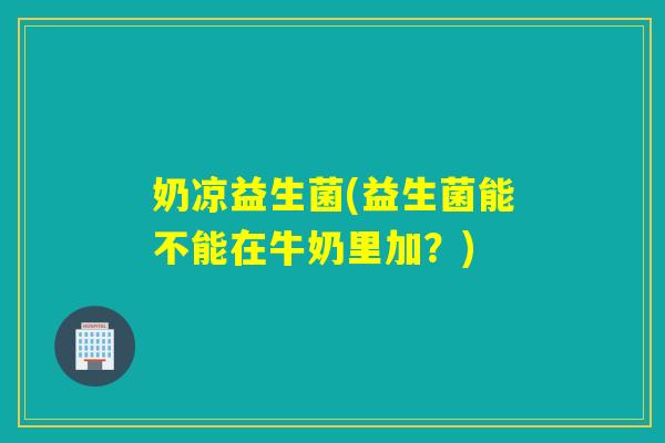 奶凉益生菌(益生菌能不能在牛奶里加？)