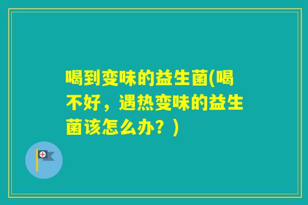 喝到变味的益生菌(喝不好，遇热变味的益生菌该怎么办？)