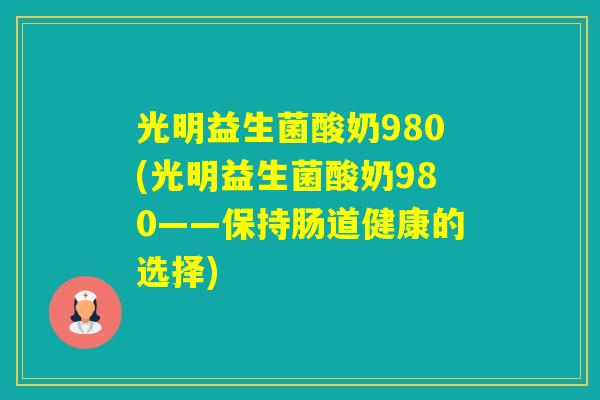 光明益生菌酸奶980(光明益生菌酸奶980——保持肠道健康的选择)