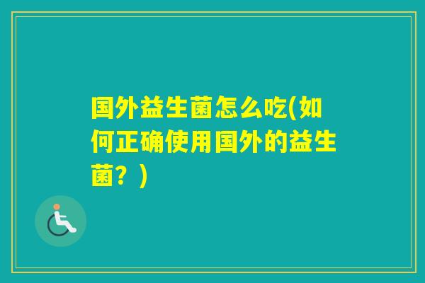 国外益生菌怎么吃(如何正确使用国外的益生菌？)