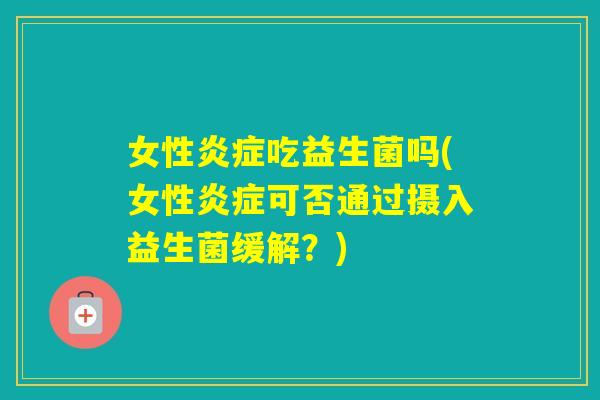 女性吃益生菌吗(女性可否通过摄入益生菌缓解？)