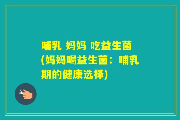 哺乳 妈妈 吃益生菌(妈妈喝益生菌：哺乳期的健康选择)