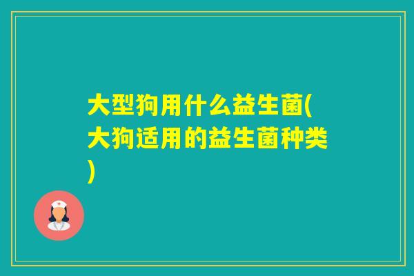 大型狗用什么益生菌(大狗适用的益生菌种类)