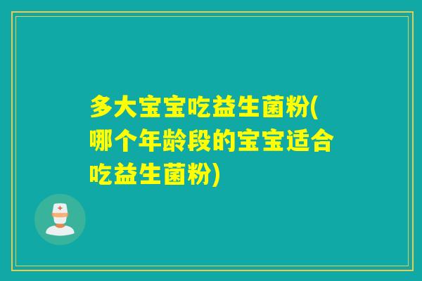 多大宝宝吃益生菌粉(哪个年龄段的宝宝适合吃益生菌粉)