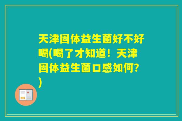 天津固体益生菌好不好喝(喝了才知道！天津固体益生菌口感如何？)