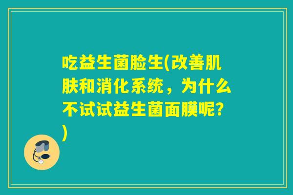 吃益生菌脸生(改善和消化系统，为什么不试试益生菌面膜呢？)