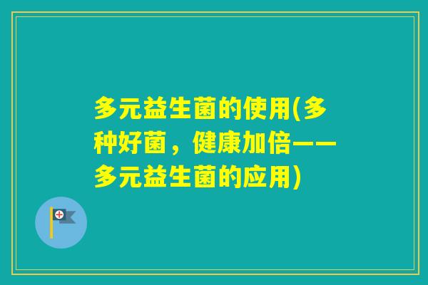 多元益生菌的使用(多种好菌，健康加倍——多元益生菌的应用)