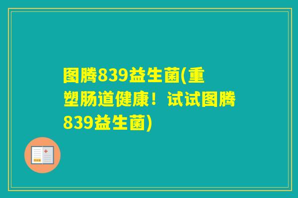 图腾839益生菌(重塑肠道健康！试试图腾839益生菌)