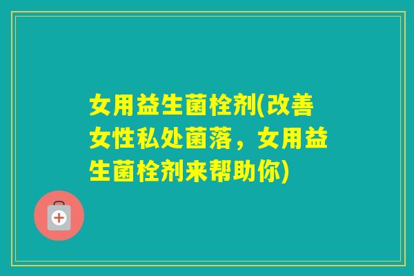 女用益生菌栓剂(改善女性私处菌落，女用益生菌栓剂来帮助你)