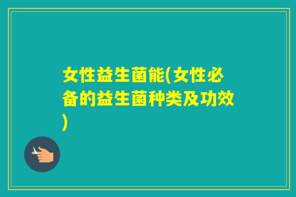 女性益生菌能(女性必备的益生菌种类及功效)