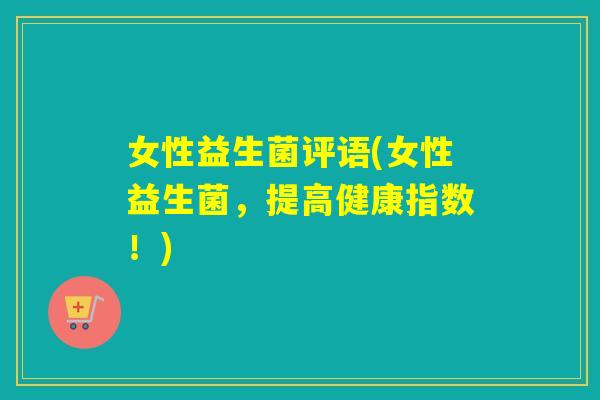 女性益生菌评语(女性益生菌，提高健康指数！)