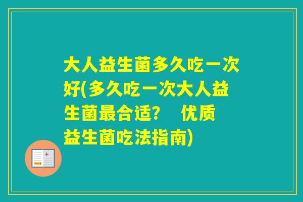 大人益生菌多久吃一次好(多久吃一次大人益生菌合适？  优质益生菌吃法指南)