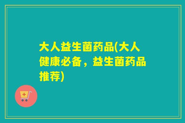 大人益生菌药品(大人健康必备，益生菌药品推荐)