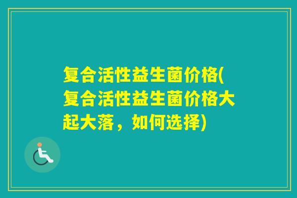 复合活性益生菌价格(复合活性益生菌价格大起大落，如何选择)