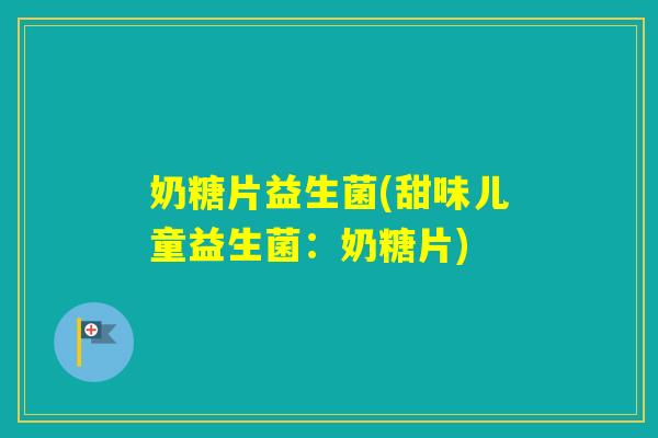 奶糖片益生菌(甜味儿童益生菌：奶糖片)