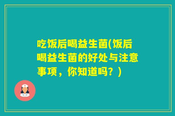 吃饭后喝益生菌(饭后喝益生菌的好处与注意事项，你知道吗？)